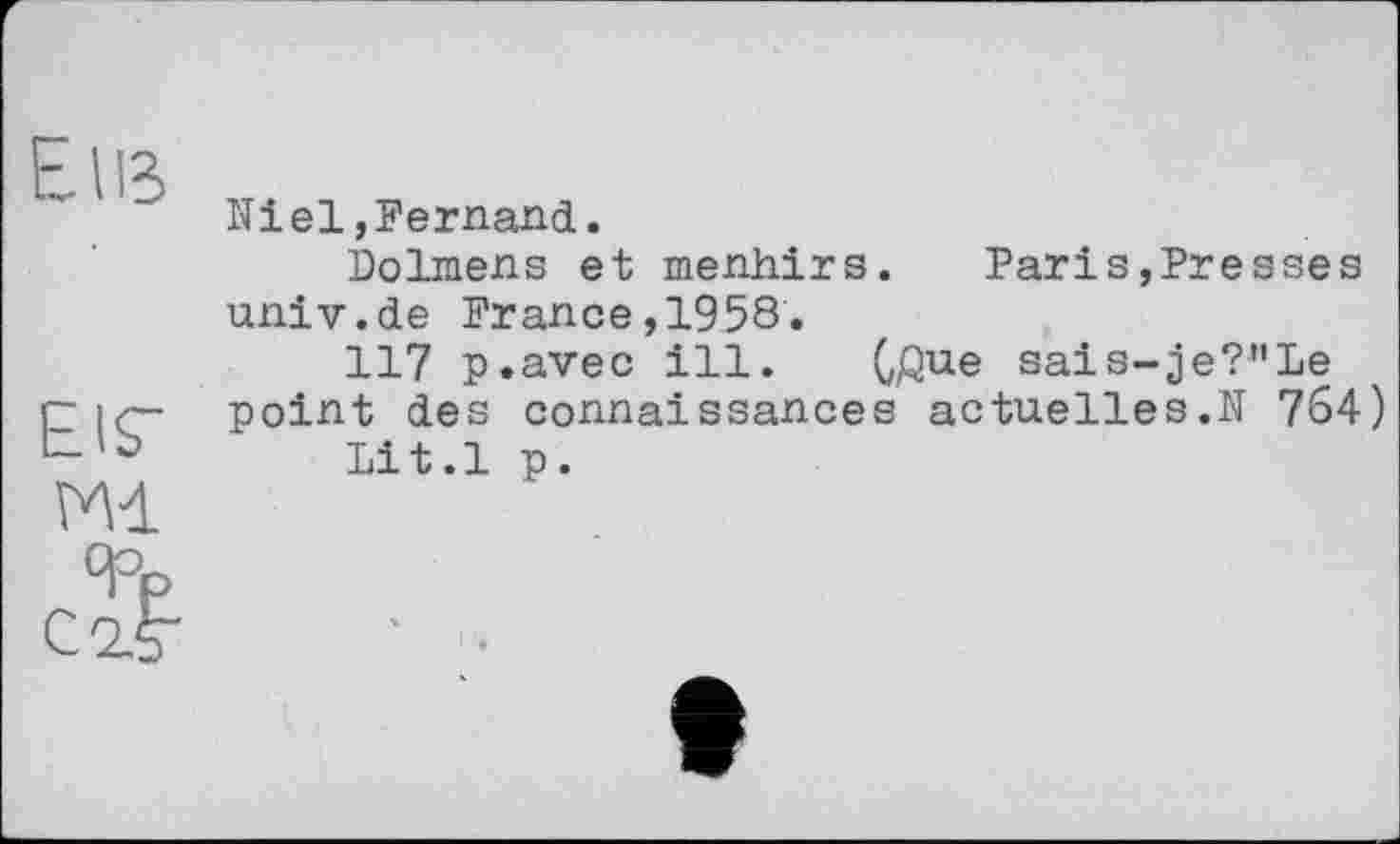 ﻿El?-
Niel,Fernand.
Dolmens et menhirs. Paris,Presses univ.de France,1958.
117 p.avec ill. G$ue sais-je?"Le point des connaissances actuelles.N 764)
Lit.l p.